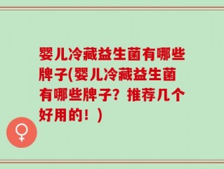 婴儿冷藏益生菌有哪些牌子(婴儿冷藏益生菌有哪些牌子？推荐几个好用的！)