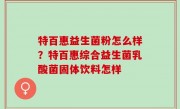 特百惠益生菌粉怎么样？特百惠综合益生菌乳酸菌固体饮料怎样