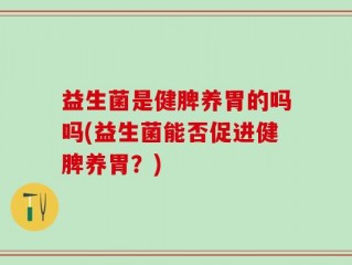 益生菌是健脾养胃的吗吗(益生菌能否促进健脾养胃？)