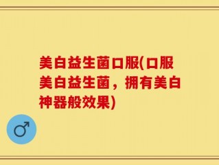 美白益生菌口服(口服美白益生菌，拥有美白神器般效果)