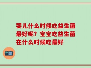 婴儿什么时候吃益生菌最好呢？宝宝吃益生菌在什么时候吃最好