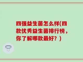 四强益生菌怎么样(四款优秀益生菌排行榜，你了解哪款最好？)
