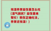 祛湿养胃益生菌怎么吃(湿气困扰？益生菌来帮忙！教你正确吃法，养胃还祛湿！)