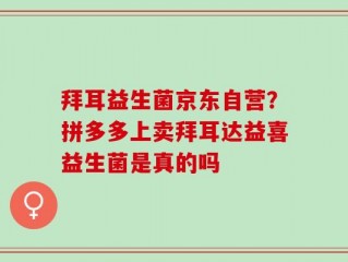拜耳益生菌京东自营？拼多多上卖拜耳达益喜益生菌是真的吗