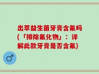 出萃益生菌牙膏含氟吗(「排除氟化物」：详解此款牙膏是否含氟)