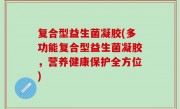 复合型益生菌凝胶(多功能复合型益生菌凝胶，营养健康保护全方位)