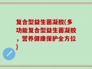 复合型益生菌凝胶(多功能复合型益生菌凝胶，营养健康保护全方位)