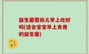 益生菌婴幼儿早上吃好吗(适合宝宝早上食用的益生菌)