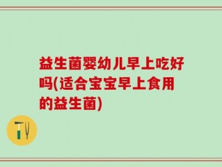 益生菌婴幼儿早上吃好吗(适合宝宝早上食用的益生菌)