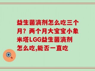 益生菌滴剂怎么吃三个月？两个月大宝宝小象米塔LGG益生菌滴剂怎么吃,能否一直吃