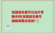 佳茵益生菌可以治疗胃肠炎吗(佳茵益生菌可缓解胃肠炎症状？)