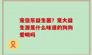 宠倍乐益生菌？宠大益生源是什么味道的狗狗爱喝吗