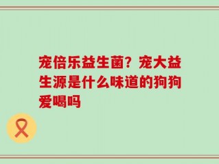 宠倍乐益生菌？宠大益生源是什么味道的狗狗爱喝吗