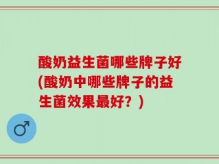 酸奶益生菌哪些牌子好(酸奶中哪些牌子的益生菌效果最好？)