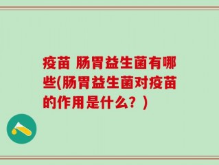 疫苗 肠胃益生菌有哪些(肠胃益生菌对疫苗的作用是什么？)