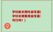 孕妇能长期吃益生菌(孕妇长期服用益生菌：可行吗？)