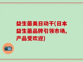 益生菌美日动干(日本益生菌品牌引领市场,产品受欢迎)