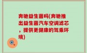 奔驰益生菌吗(奔驰推出益生菌汽车空调滤芯，提供更健康的驾乘环境)