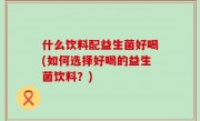 什么饮料配益生菌好喝(如何选择好喝的益生菌饮料？)