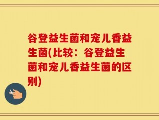 谷登益生菌和宠儿香益生菌(比较：谷登益生菌和宠儿香益生菌的区别)
