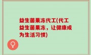 益生菌果冻代工(代工益生菌果冻，让健康成为生活习惯)