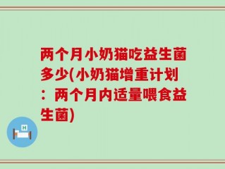 两个月小奶猫吃益生菌多少(小奶猫增重计划：两个月内适量喂食益生菌)