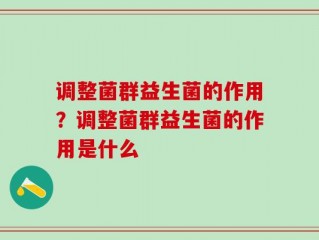 调整菌群益生菌的作用？调整菌群益生菌的作用是什么