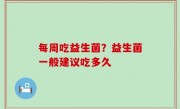 每周吃益生菌？益生菌一般建议吃多久
