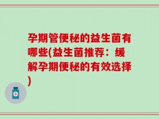 孕期管便秘的益生菌有哪些(益生菌推荐：缓解孕期便秘的有效选择)
