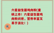 六星益生菌鸡肉粉(重磅上市！六星益生菌鸡肉粉问世，营养丰富又易于消化！)