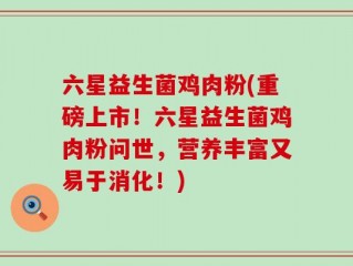 六星益生菌鸡肉粉(重磅上市！六星益生菌鸡肉粉问世，营养丰富又易于消化！)