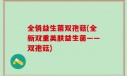 全俏益生菌双孢菇(全新双重美肤益生菌——双孢菇)