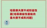 培菲康大便不成形益生菌(培菲康益生菌能改善大便不成形问题)