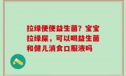 拉绿便便益生菌？宝宝拉绿屎，可以喝益生菌和健儿消食口服液吗