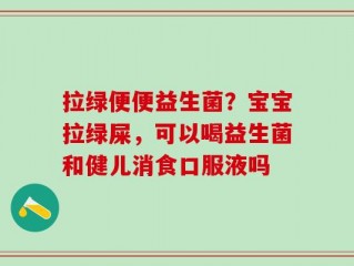 拉绿便便益生菌？宝宝拉绿屎，可以喝益生菌和健儿消食口服液吗