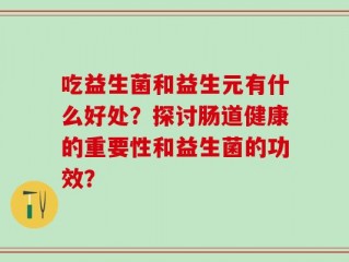 吃益生菌和益生元有什么好处？探讨肠道健康的重要性和益生菌的功效？