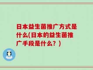 日本益生菌推广方式是什么(日本的益生菌推广手段是什么？)