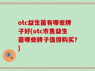 otc益生菌有哪些牌子好(otc市售益生菌哪些牌子值得购买？)