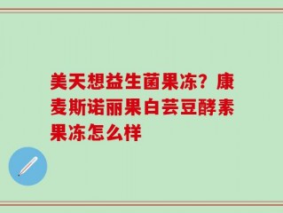 美天想益生菌果冻？康麦斯诺丽果白芸豆酵素果冻怎么样