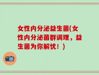 女性内分泌益生菌(女性内分泌菌群调理，益生菌为你解忧！)