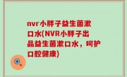 nvr小胖子益生菌漱口水(NVR小胖子出品益生菌漱口水，呵护口腔健康)