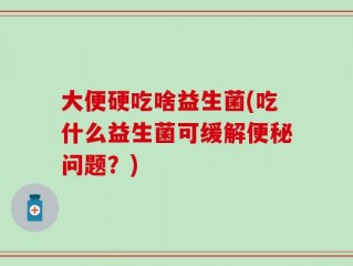 大便硬吃啥益生菌(吃什么益生菌可缓解便秘问题？)