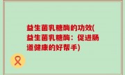 益生菌乳糖酶的功效(益生菌乳糖酶：促进肠道健康的好帮手)