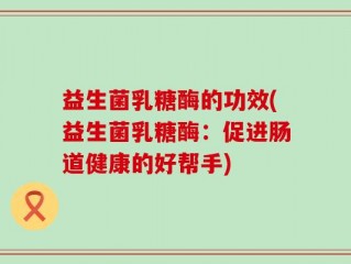 益生菌乳糖酶的功效(益生菌乳糖酶：促进肠道健康的好帮手)