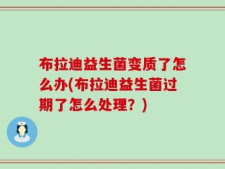 布拉迪益生菌变质了怎么办(布拉迪益生菌过期了怎么处理？)