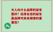 大人吃什么品牌的益生菌好？选择合适的益生菌品牌对身体健康的重要性？
