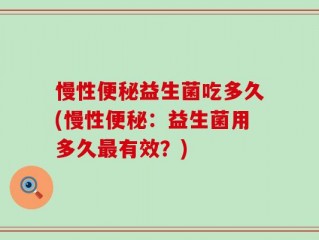 慢性便秘益生菌吃多久(慢性便秘：益生菌用多久最有效？)