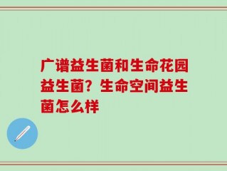 广谱益生菌和生命花园益生菌？生命空间益生菌怎么样