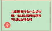 儿童肠胃积食什么益生菌？吃益生菌调理肠胃可以防止积食吗