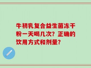 牛初乳复合益生菌冻干粉一天喝几次？正确的饮用方式和剂量？